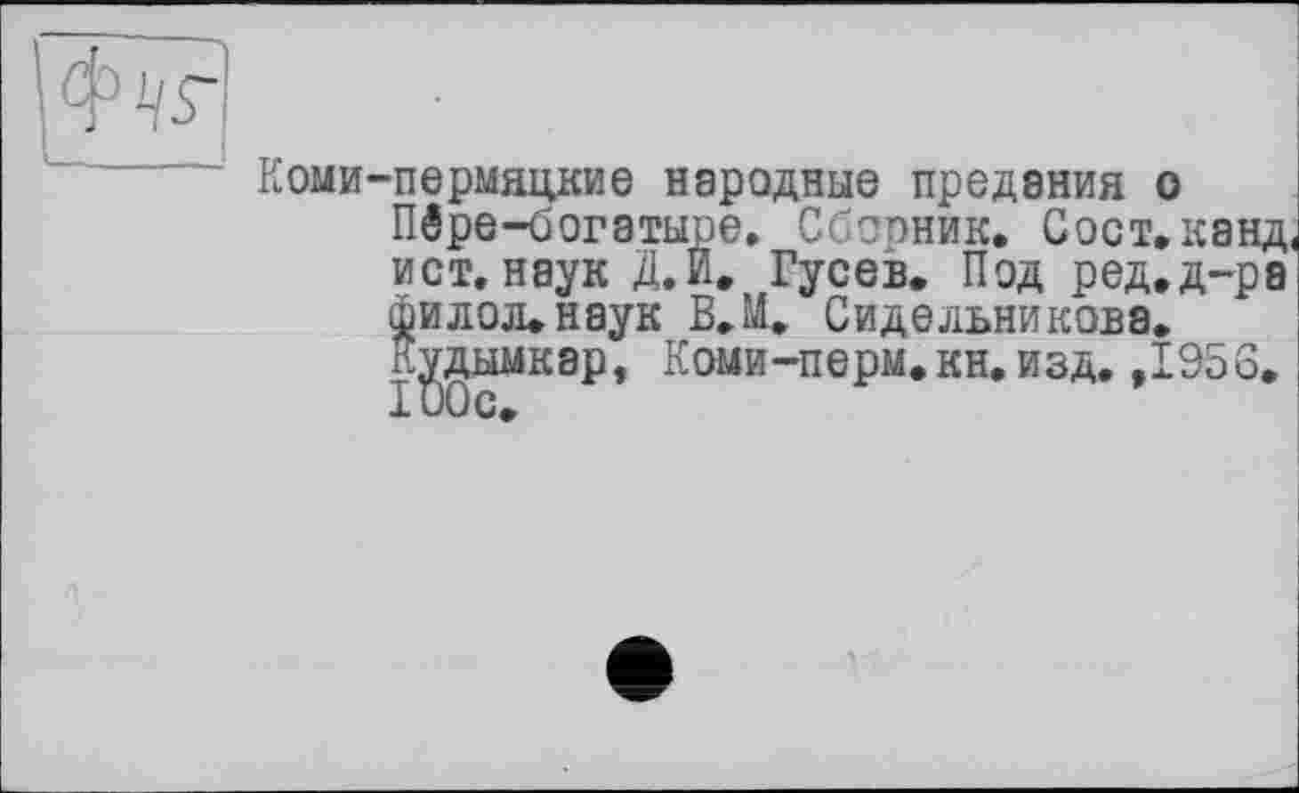 ﻿Коми-пермяцкие народные предания о Пёре-богатыре. Сборник. Сост.канд. ист.наук Д.Й. Гусев. Под ред.д-ра филол.наук В.И. Сидельникова. Кудымкар, Коми-перм.кн. изд. ,1956.